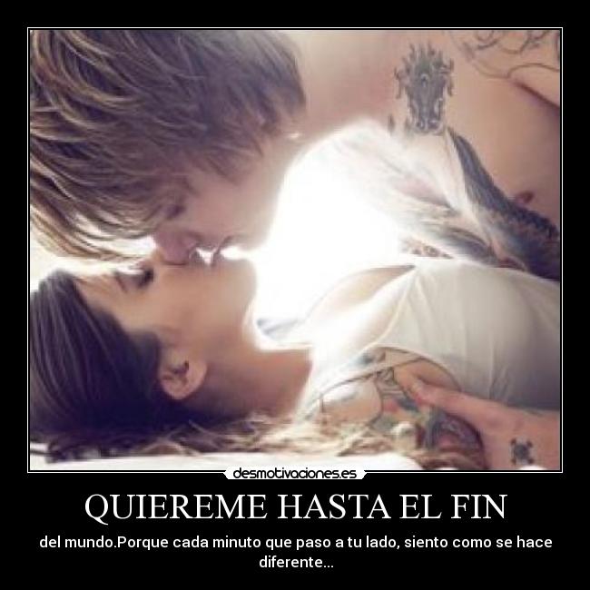 QUIEREME HASTA EL FIN - del mundo.Porque cada minuto que paso a tu lado, siento como se hace diferente...
