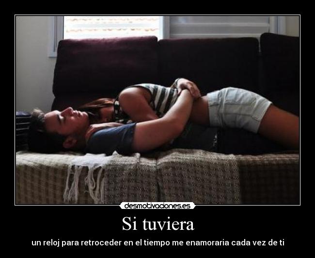 Si tuviera - un reloj para retroceder en el tiempo me enamoraria cada vez de ti