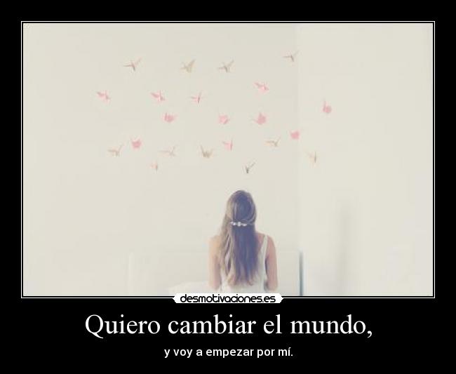 Quiero cambiar el mundo, - y voy a empezar por mí.