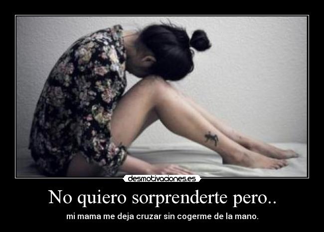 No quiero sorprenderte pero.. - mi mama me deja cruzar sin cogerme de la mano.