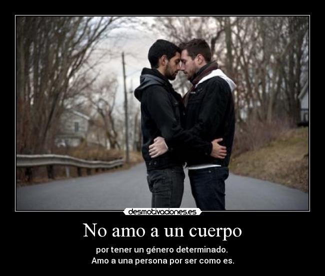 No amo a un cuerpo - por tener un género determinado.
Amo a una persona por ser como es.