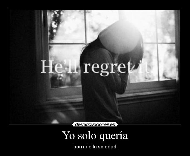 Yo solo quería - borrarle la soledad.