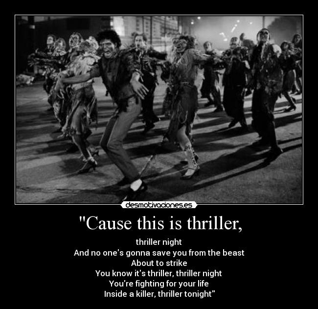 Cause this is thriller, - thriller night
And no ones gonna save you from the beast
About to strike
You know its thriller, thriller night
Youre fighting for your life
Inside a killer, thriller tonight