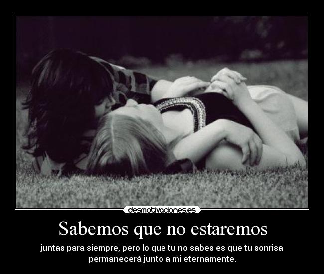 Sabemos que no estaremos - juntas para siempre, pero lo que tu no sabes es que tu sonrisa
permanecerá junto a mi eternamente.