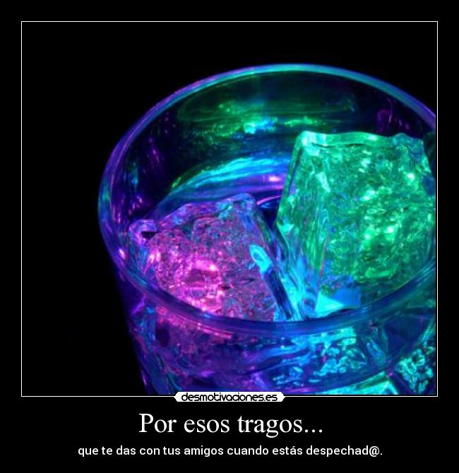 Por esos tragos... - que te das con tus amigos cuando estás despechad@.