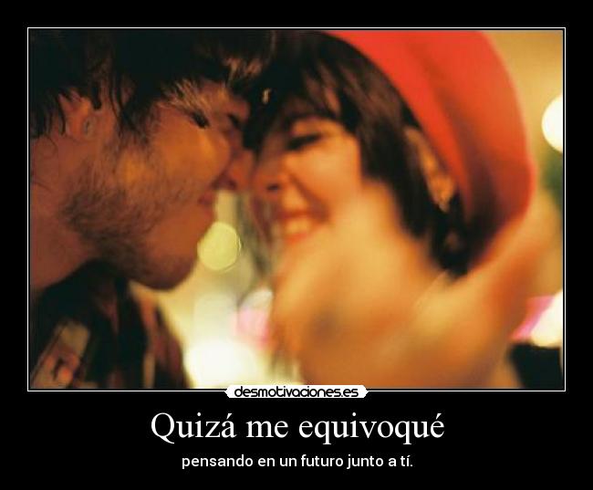 Quizá me equivoqué - pensando en un futuro junto a tí.