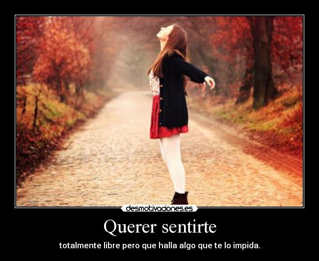 Querer sentirte - totalmente libre pero que halla algo que te lo impida.