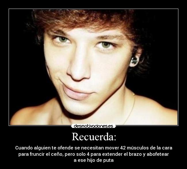 Recuerda: - Cuando alguien te ofende se necesitan mover 42 músculos de la cara
para fruncir el ceño, pero solo 4 para extender el brazo y abofetear
a ese hijo de puta