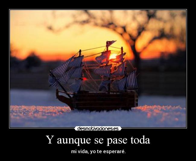 Y aunque se pase toda - mi vida, yo te esperaré.