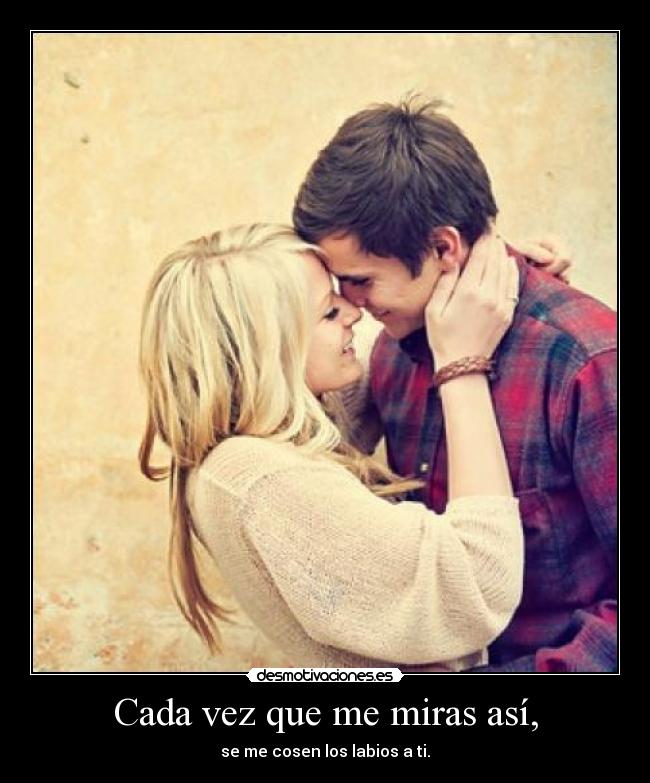 Cada vez que me miras así, - se me cosen los labios a ti.