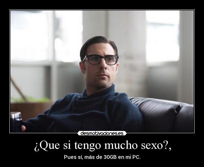 ¿Que si tengo mucho sexo?, - Pues sí, más de 30GB en mi PC.