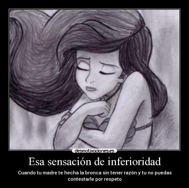Esa sensación de inferioridad - Cuando tu madre te hecha la bronca sin tener razón y tu no puedas
contestarle por respeto