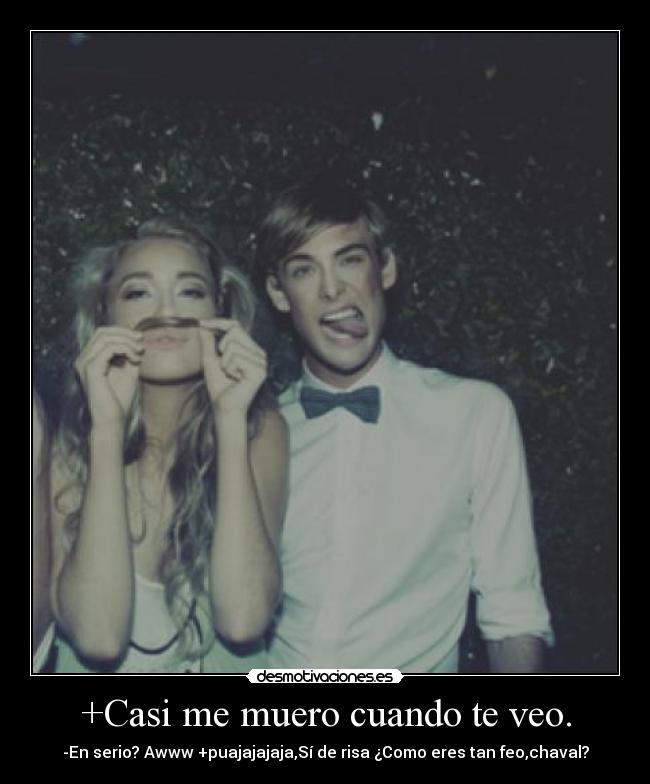 +Casi me muero cuando te veo. -