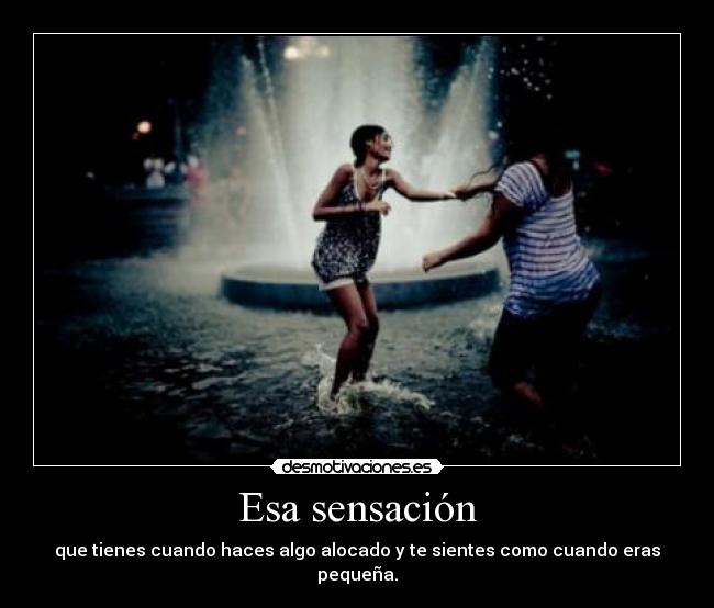 Esa sensación - que tienes cuando haces algo alocado y te sientes como cuando eras pequeña.