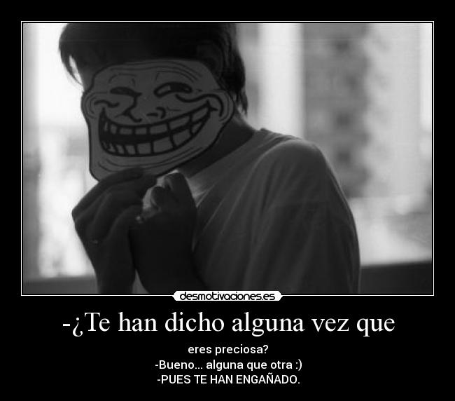 -¿Te han dicho alguna vez que - eres preciosa?
-Bueno... alguna que otra :)
-PUES TE HAN ENGAÑADO.