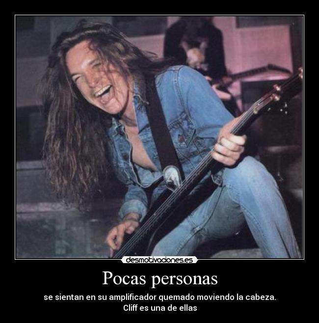 Pocas personas - se sientan en su amplificador quemado moviendo la cabeza.
Cliff es una de ellas