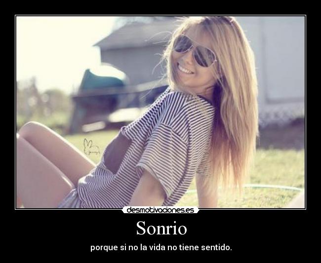 Sonrio - porque si no la vida no tiene sentido.