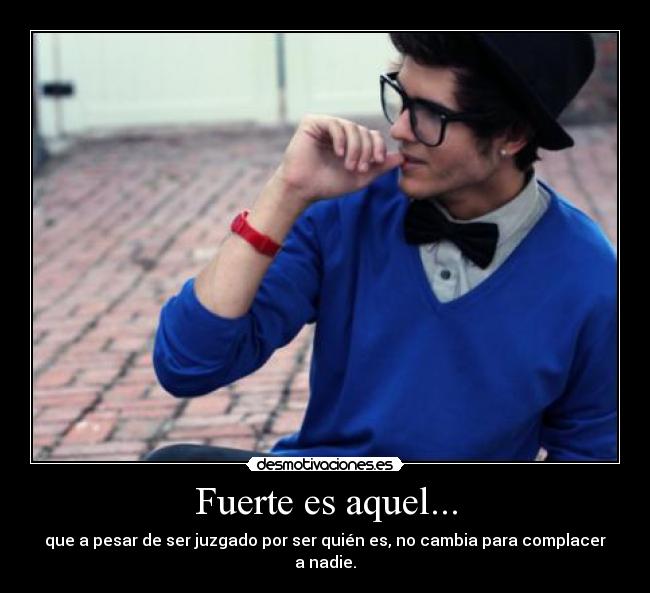 Fuerte es aquel... - que a pesar de ser juzgado por ser quién es, no cambia para complacer a nadie.
