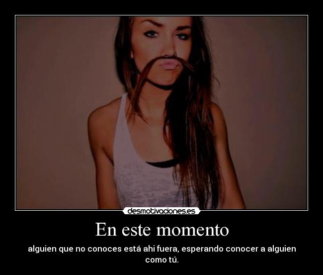 En este momento - alguien que no conoces está ahi fuera, esperando conocer a alguien como tú.