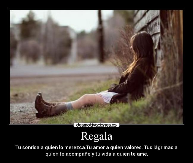 Regala - Tu sonrisa a quien lo merezca.Tu amor a quien valores. Tus lágrimas a
quien te acompañe y tu vida a quien te ame.