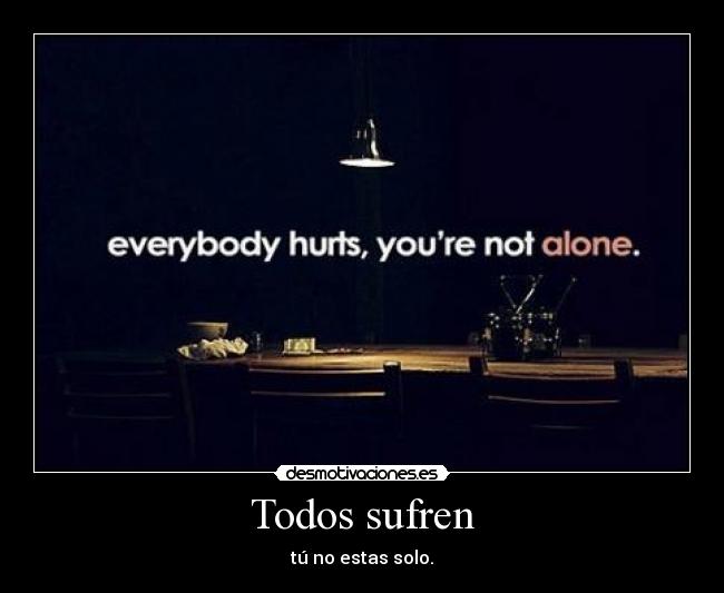 Todos sufren - tú no estas solo.