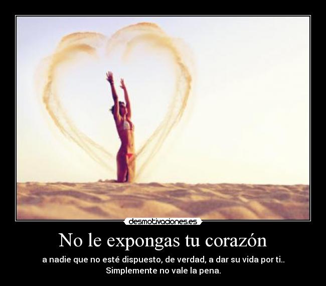 No le expongas tu corazón - a nadie que no esté dispuesto, de verdad, a dar su vida por ti..
Simplemente no vale la pena.