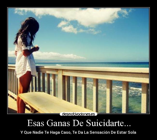 Esas Ganas De Suicidarte... - Y Que Nadie Te Haga Caso, Te Da La Sensación De Estar Sola