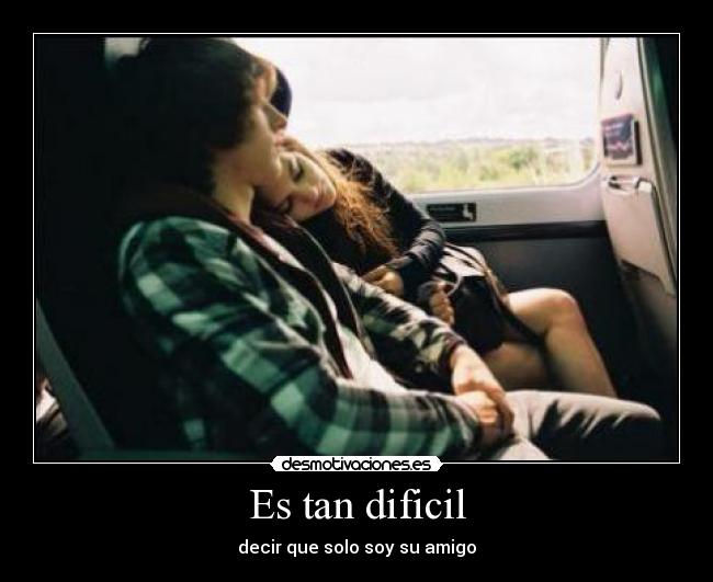 Es tan dificil - decir que solo soy su amigo