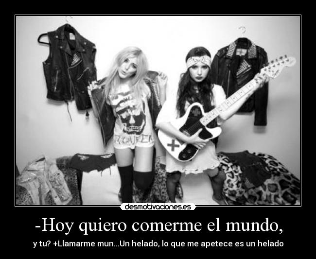-Hoy quiero comerme el mundo, - y tu? +Llamarme mun...Un helado, lo que me apetece es un helado