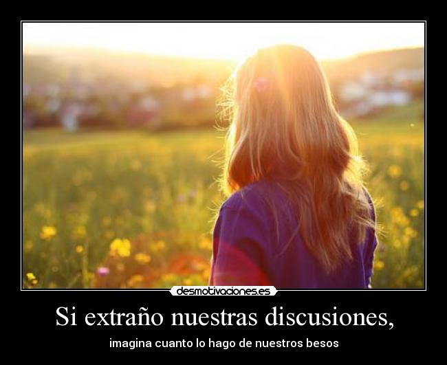 Si extraño nuestras discusiones, -
