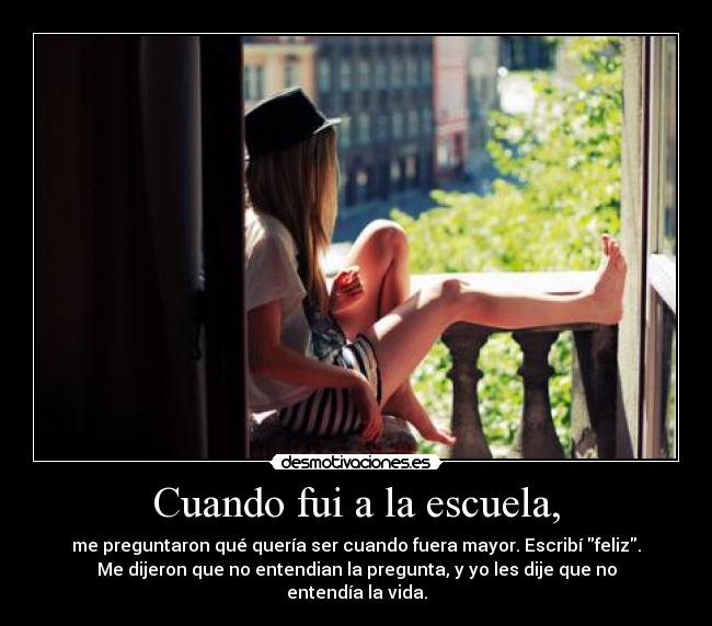 Cuando fui a la escuela, - me preguntaron qué quería ser cuando fuera mayor. Escribí feliz.
Me dijeron que no entendian la pregunta, y yo les dije que no
entendía la vida.
