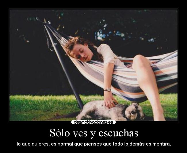 Sólo ves y escuchas - lo que quieres, es normal que pienses que todo lo demás es mentira.