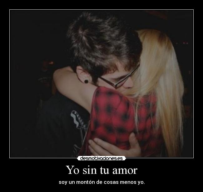 Yo sin tu amor - soy un montón de cosas menos yo.
