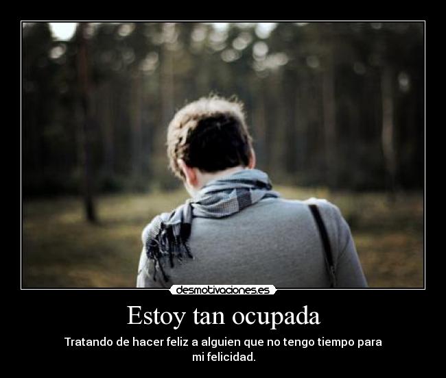 Estoy tan ocupada - Tratando de hacer feliz a alguien que no tengo tiempo para
mi felicidad.