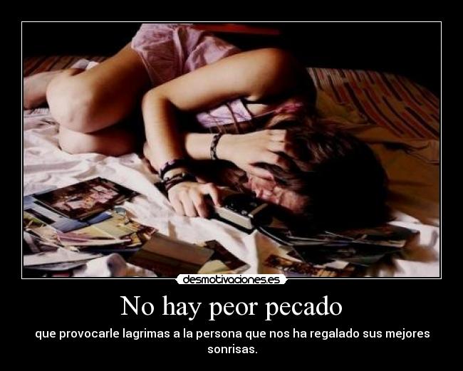 No hay peor pecado - que provocarle lagrimas a la persona que nos ha regalado sus mejores sonrisas.