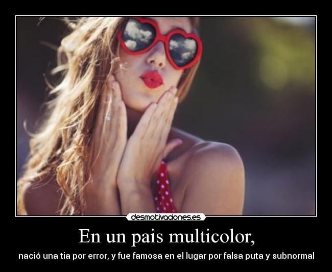 En un pais multicolor, - nació una tia por error, y fue famosa en el lugar por falsa puta y subnormal