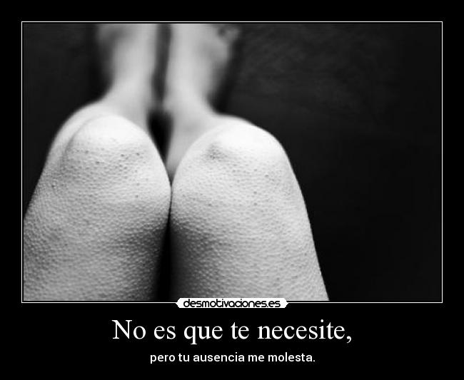 No es que te necesite, -