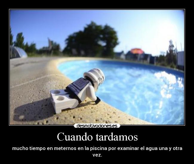 Cuando tardamos - mucho tiempo en meternos en la piscina por examinar el agua una y otra vez.