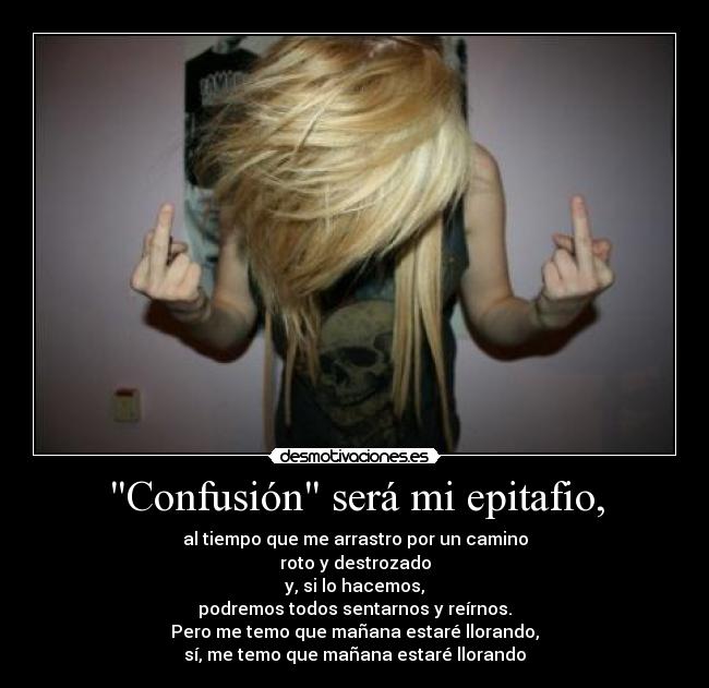 Confusión será mi epitafio, - al tiempo que me arrastro por un camino
roto y destrozado
y, si lo hacemos,
podremos todos sentarnos y reírnos.
Pero me temo que mañana estaré llorando,
sí, me temo que mañana estaré llorando