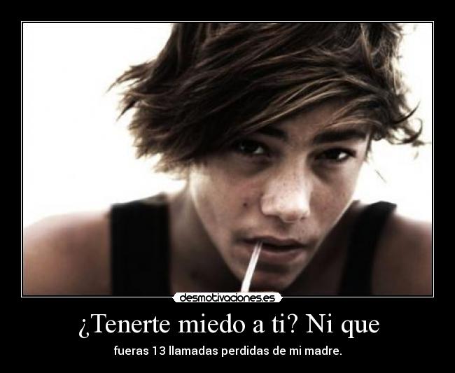 ¿Tenerte miedo a ti? Ni que - fueras 13 llamadas perdidas de mi madre.