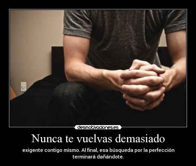 Nunca te vuelvas demasiado - exigente contigo mismo. Al final, esa búsqueda por la perfección
terminará dañándote.