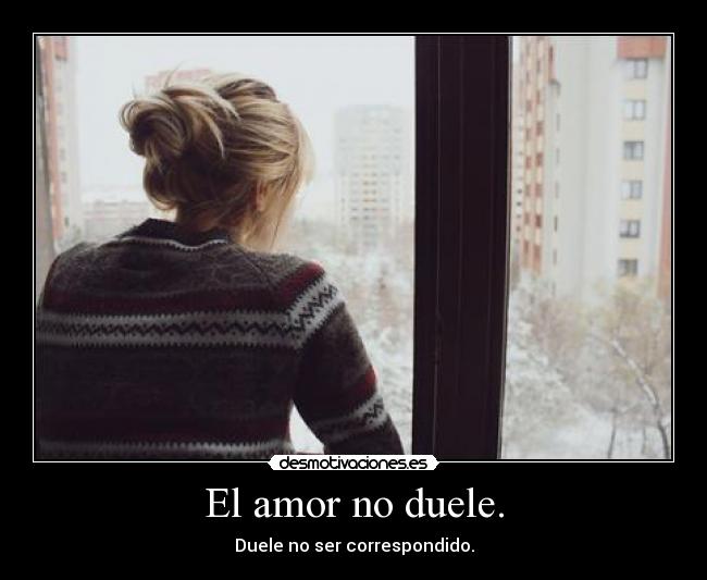El amor no duele. - Duele no ser correspondido.