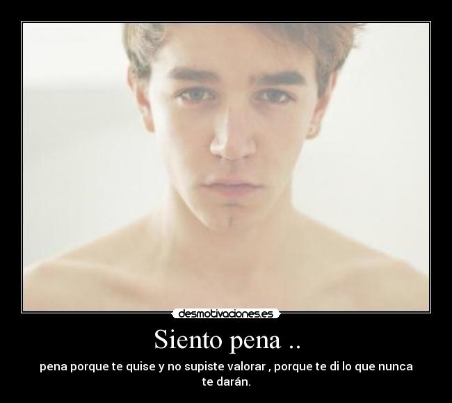 Siento pena .. - pena porque te quise y no supiste valorar , porque te di lo que nunca te darán.