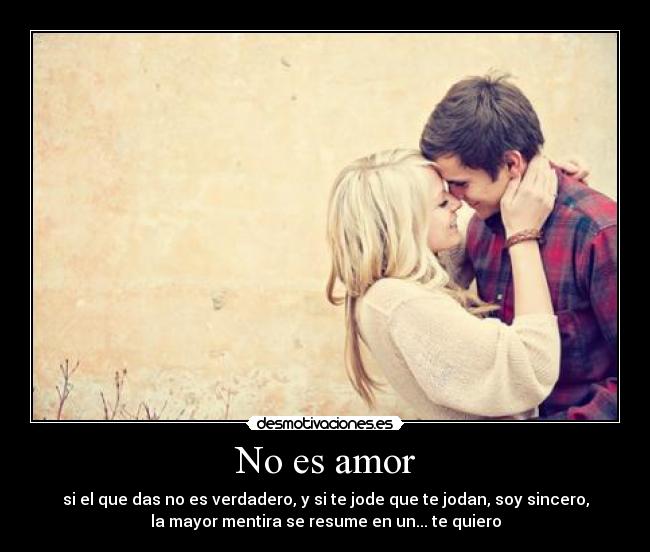 No es amor - si el que das no es verdadero, y si te jode que te jodan, soy sincero,
la mayor mentira se resume en un... te quiero