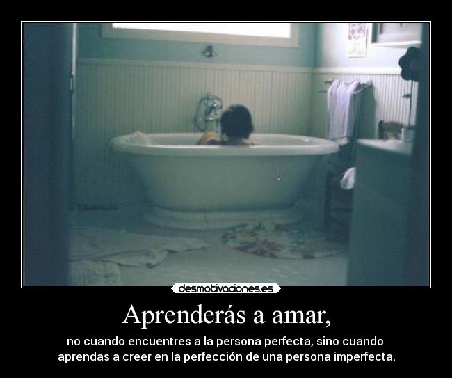 Aprenderás a amar, - no cuando encuentres a la persona perfecta, sino cuando 
aprendas a creer en la perfección de una persona imperfecta.
