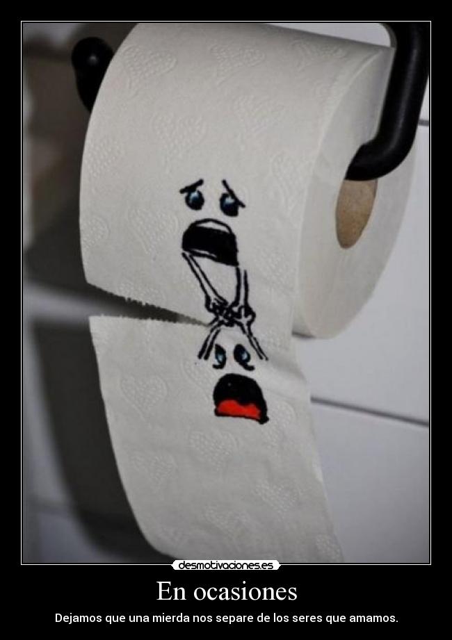 En ocasiones - Dejamos que una mierda nos separe de los seres que amamos.