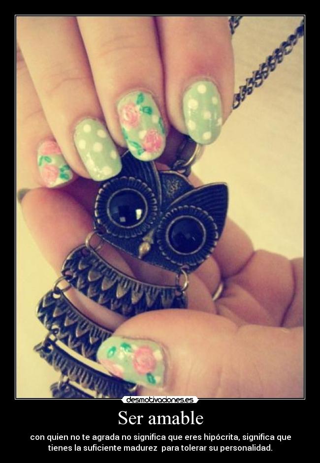 Ser amable - con quien no te agrada no significa que eres hipócrita, significa que
tienes la suficiente madurez para tolerar su personalidad.