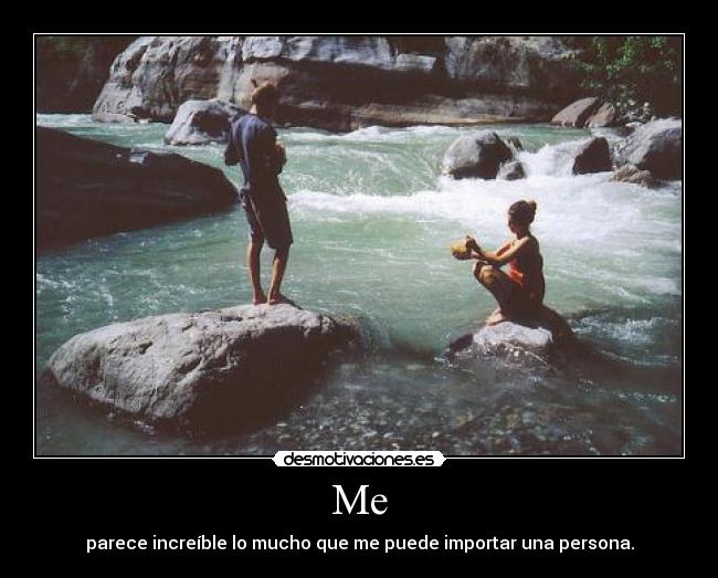 Me - parece increíble lo mucho que me puede importar una persona.