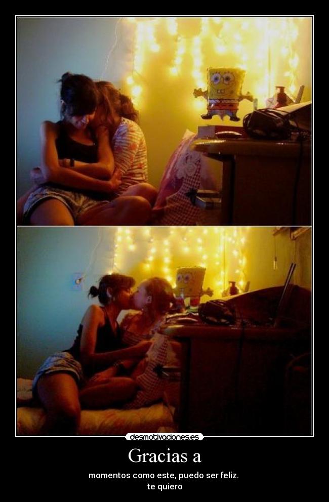 Gracias a - momentos como este, puedo ser feliz.
te quiero