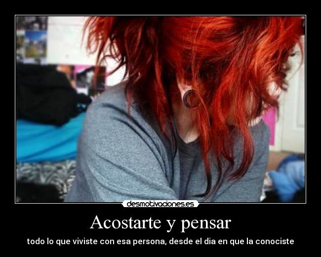 Acostarte y pensar - todo lo que viviste con esa persona, desde el dia en que la conociste